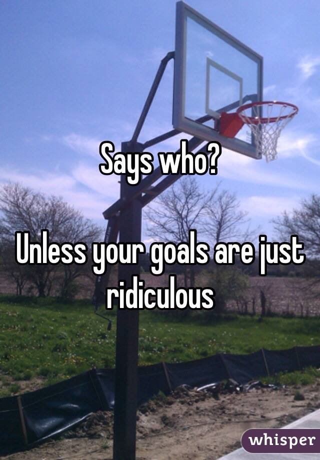 Says who?

Unless your goals are just ridiculous 