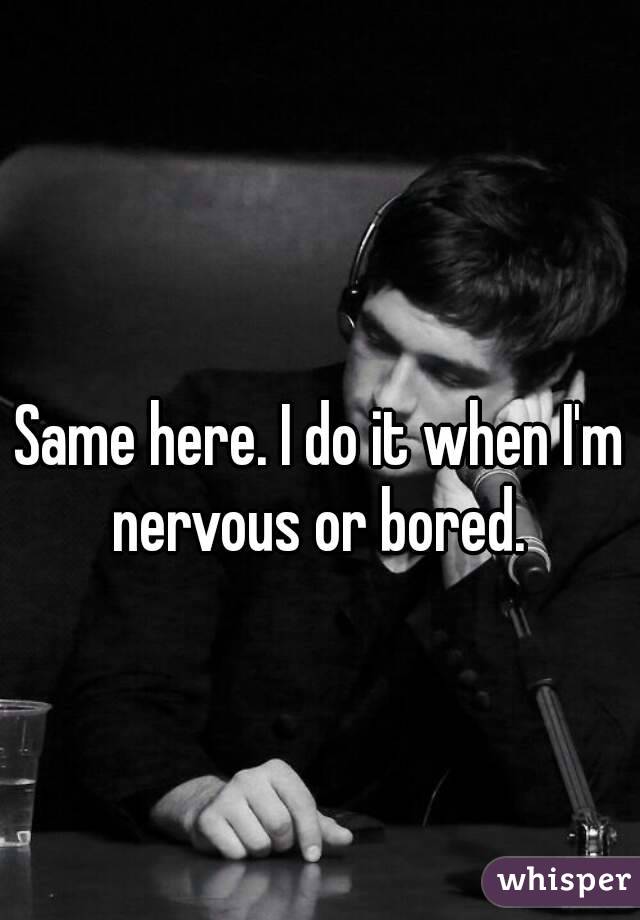 Same here. I do it when I'm nervous or bored. 