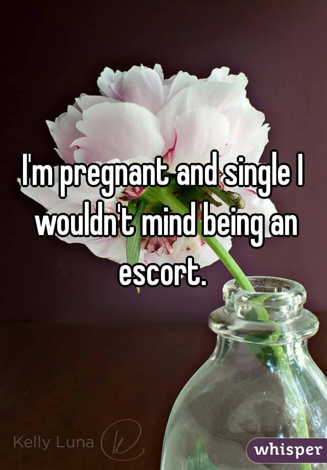 I'm pregnant and single I wouldn't mind being an escort. 