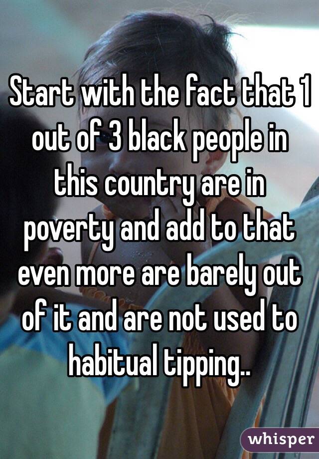 Start with the fact that 1 out of 3 black people in this country are in poverty and add to that even more are barely out of it and are not used to habitual tipping..