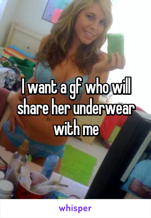 I want a gf who will share her underwear with me