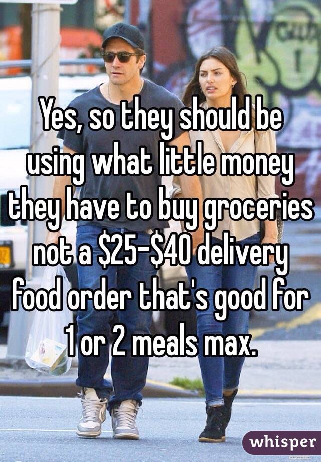 Yes, so they should be using what little money they have to buy groceries not a $25-$40 delivery food order that's good for 1 or 2 meals max.