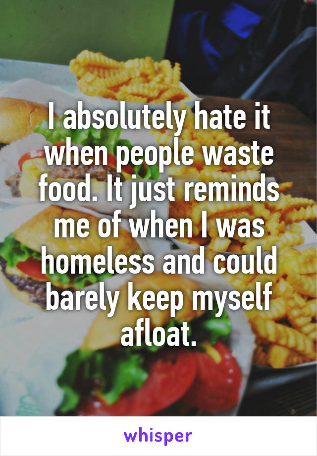 I absolutely hate it when people waste food. It just reminds me of when I was homeless and could barely keep myself afloat.