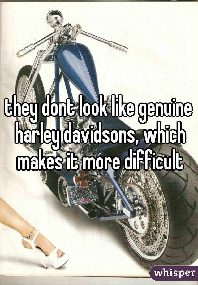 they dont look like genuine harley davidsons, which makes it more difficult
