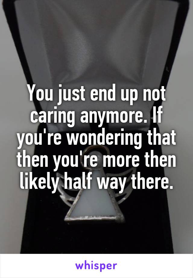 You just end up not caring anymore. If you're wondering that then you're more then likely half way there.