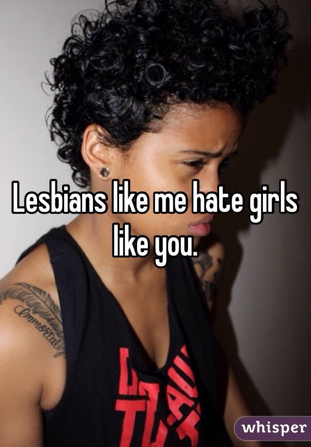 Lesbians like me hate girls like you. 