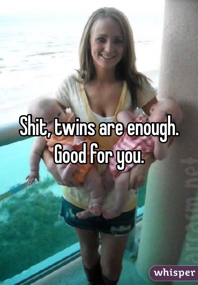 Shit, twins are enough.  Good for you. 