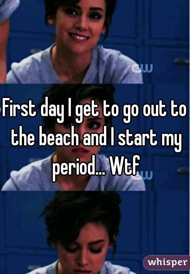First day I get to go out to the beach and I start my period... Wtf