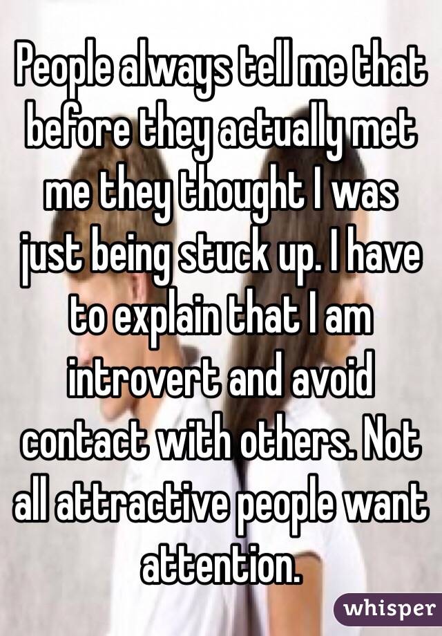 People always tell me that before they actually met me they thought I was just being stuck up. I have to explain that I am introvert and avoid contact with others. Not all attractive people want attention. 