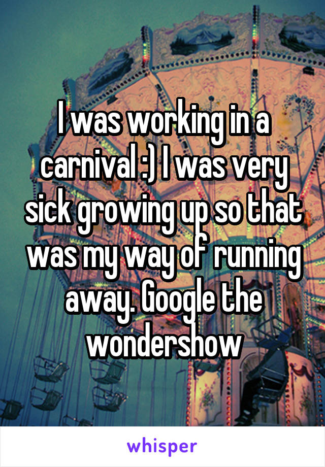 I was working in a carnival :) I was very sick growing up so that was my way of running away. Google the wondershow