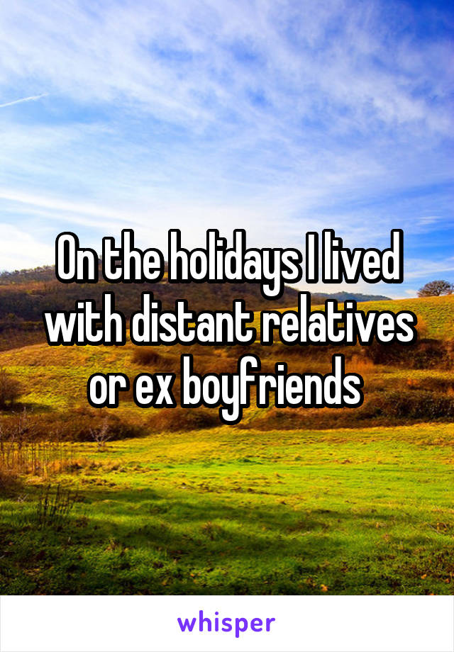 On the holidays I lived with distant relatives or ex boyfriends 