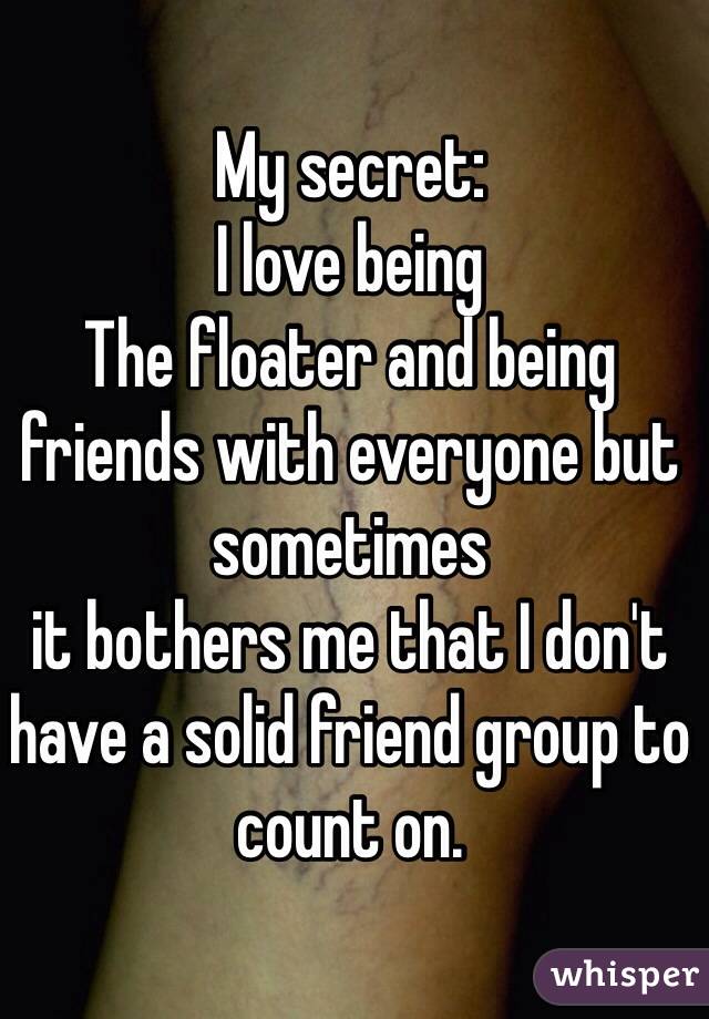 My secret: 
I love being
The floater and being friends with everyone but sometimes
it bothers me that I don't have a solid friend group to count on. 