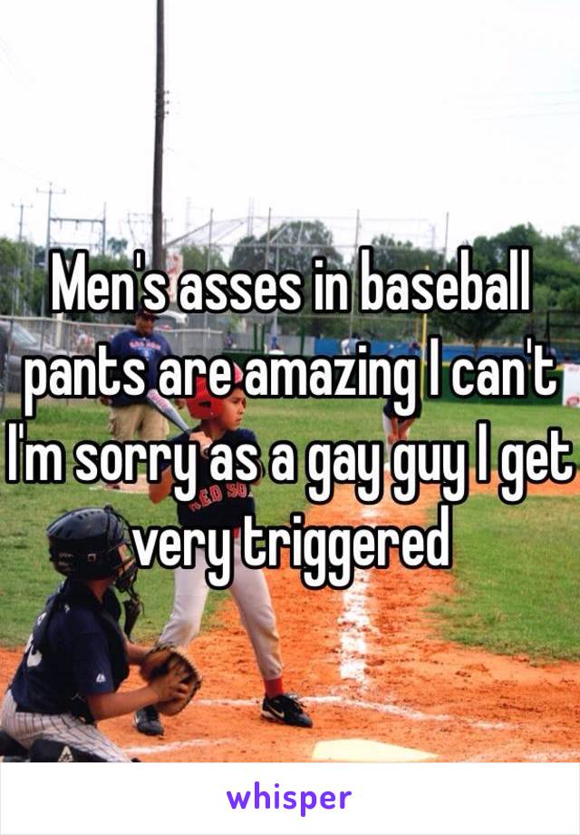 Men's asses in baseball pants are amazing I can't I'm sorry as a gay guy I get very triggered 