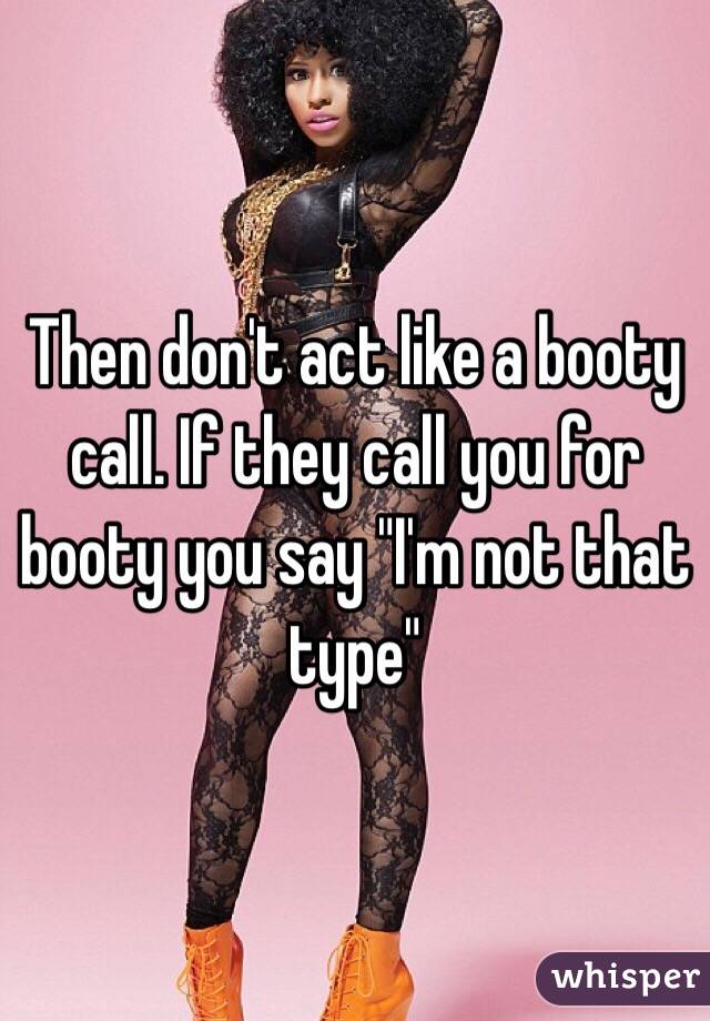 Then don't act like a booty call. If they call you for booty you say "I'm not that type" 