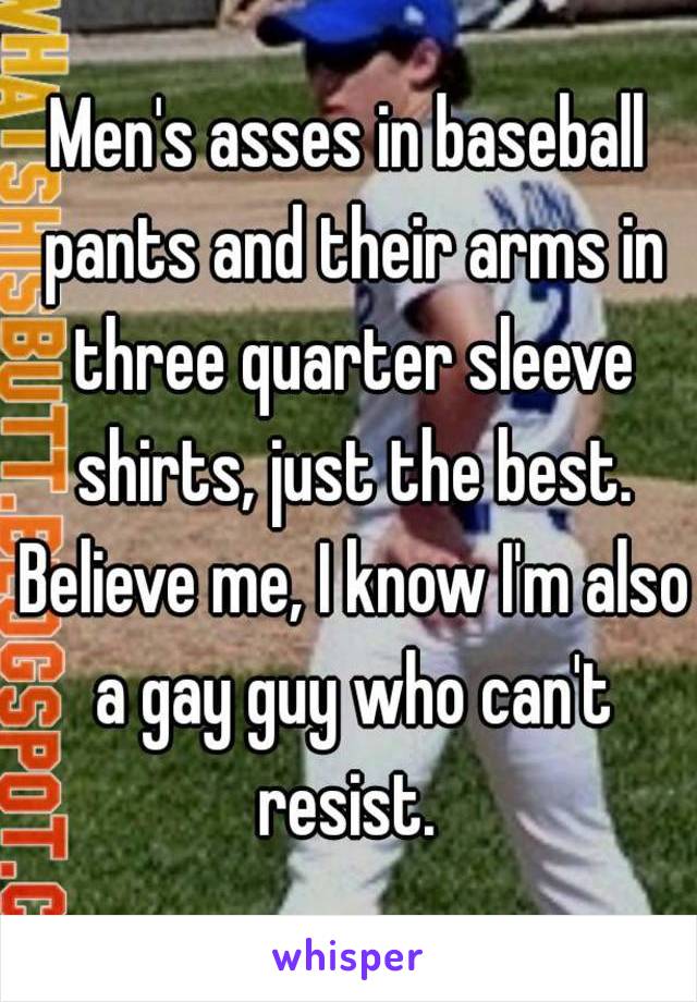 Men's asses in baseball pants and their arms in three quarter sleeve shirts, just the best. Believe me, I know I'm also a gay guy who can't resist. 