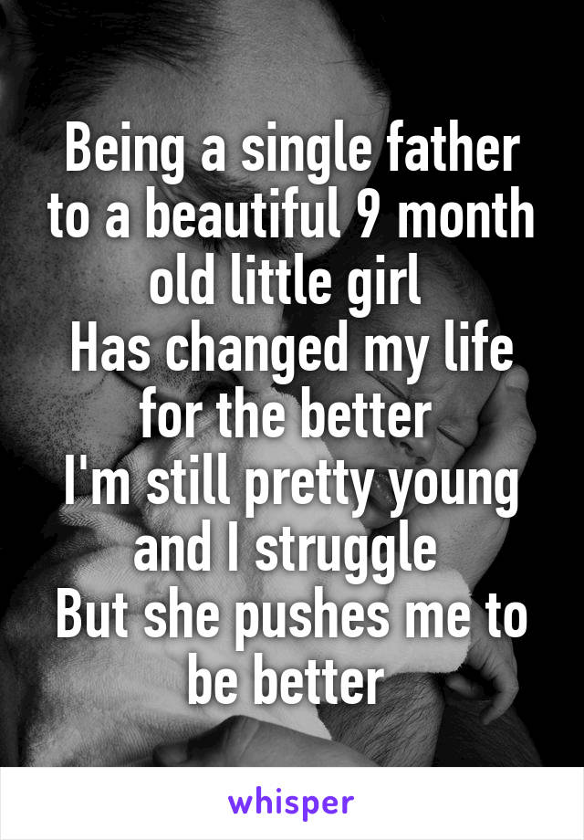 Being a single father to a beautiful 9 month old little girl 
Has changed my life for the better 
I'm still pretty young and I struggle 
But she pushes me to be better 