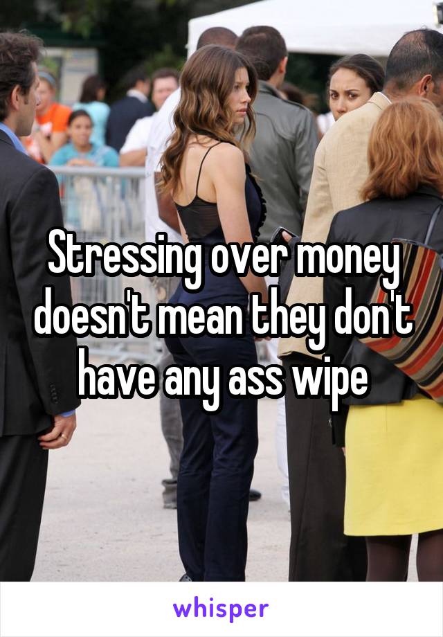 Stressing over money doesn't mean they don't have any ass wipe