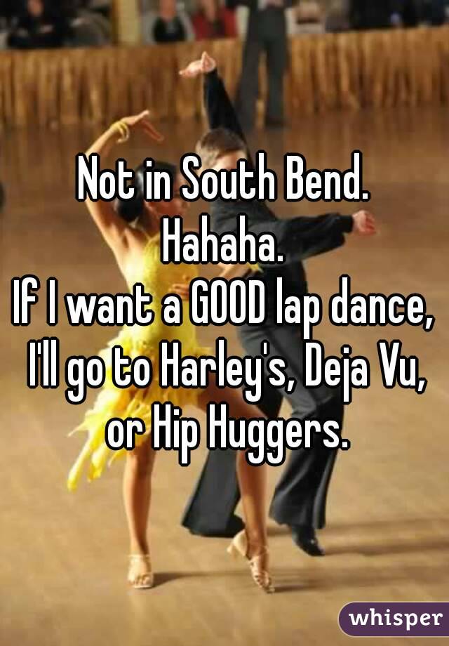 Not in South Bend.
Hahaha.
If I want a GOOD lap dance, I'll go to Harley's, Deja Vu, or Hip Huggers.