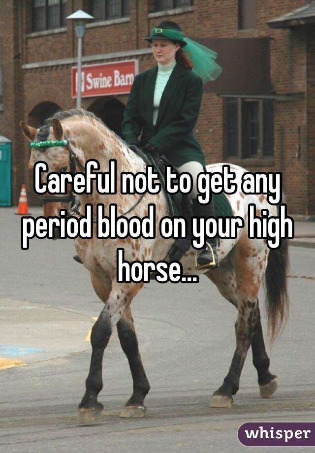 Careful not to get any period blood on your high horse...