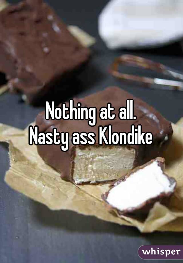 Nothing at all.
Nasty ass Klondike