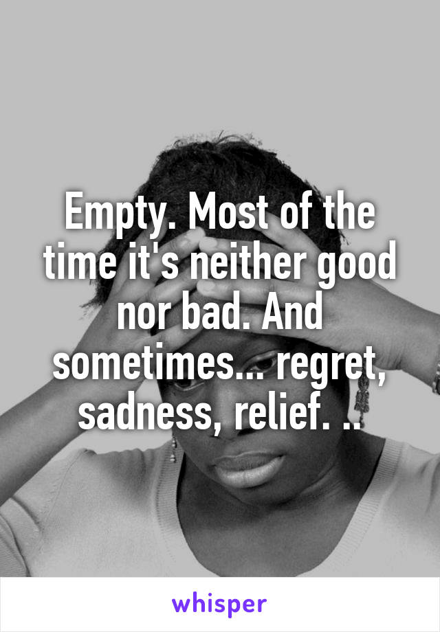 Empty. Most of the time it's neither good nor bad. And sometimes... regret, sadness, relief. ..