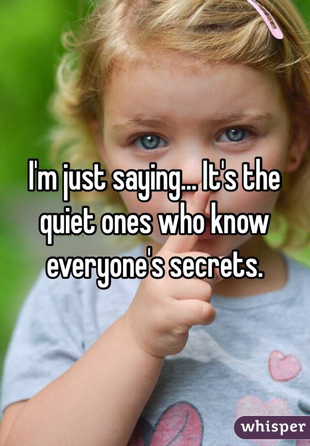 I'm just saying... It's the quiet ones who know everyone's secrets. 