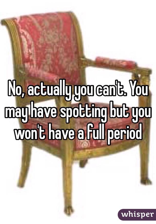No, actually you can't. You may have spotting but you won't have a full period