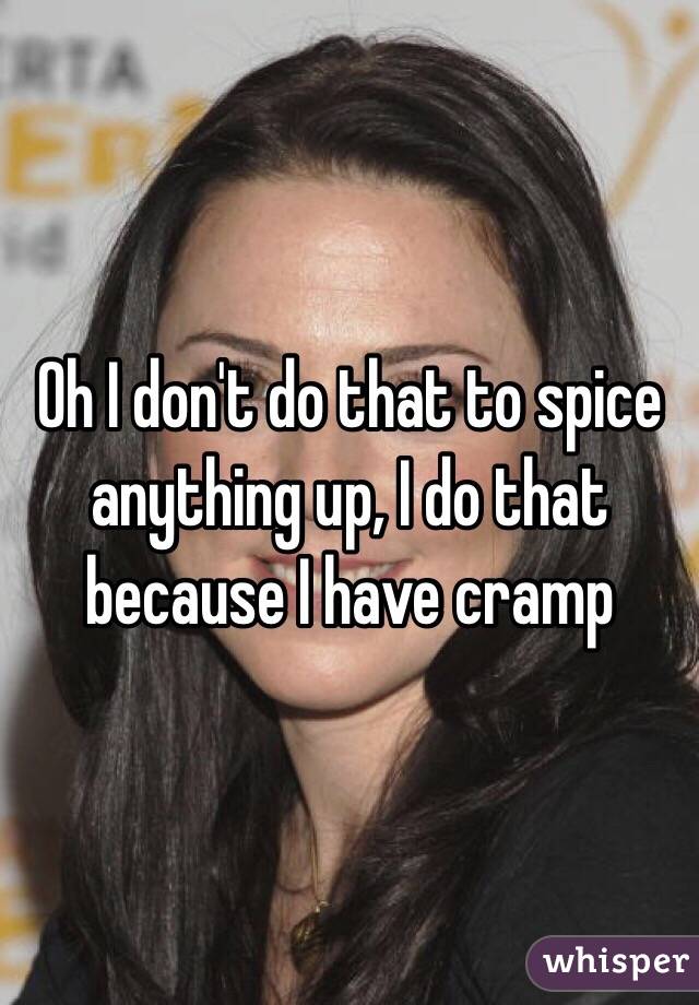 Oh I don't do that to spice anything up, I do that because I have cramp 