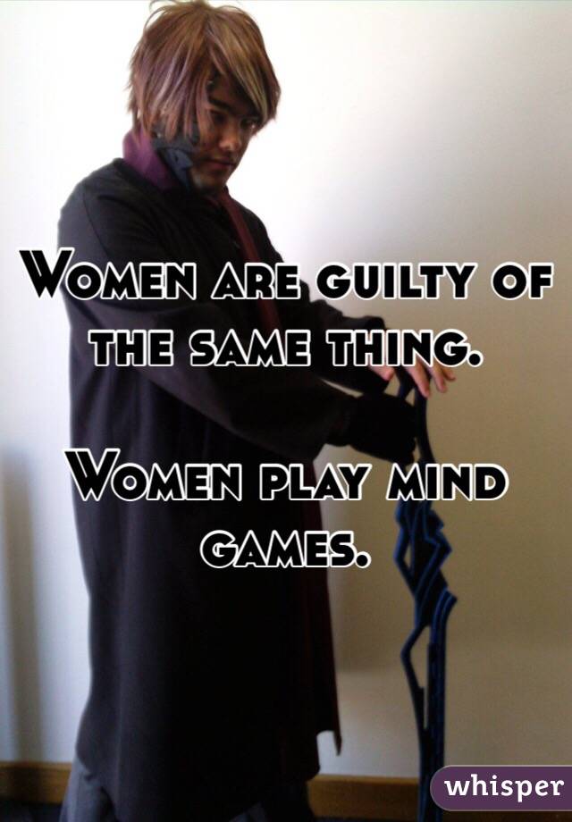 Women are guilty of the same thing.

Women play mind games.