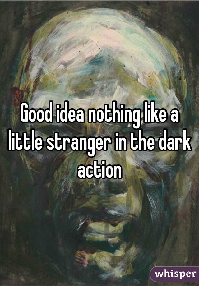 Good idea nothing like a little stranger in the dark action