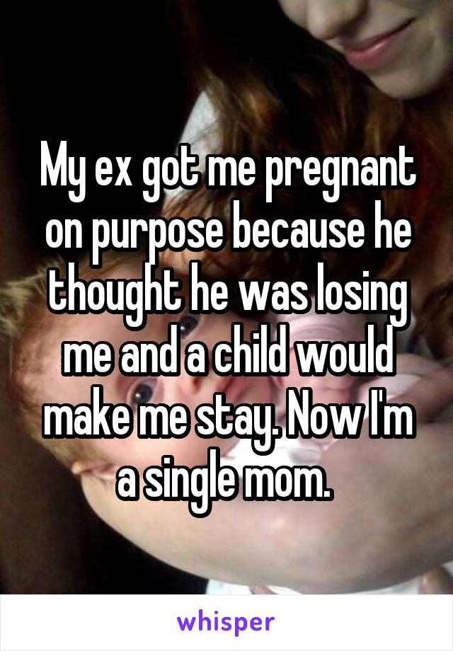 My ex got me pregnant on purpose because he thought he was losing me and a child would make me stay. Now I'm a single mom. 