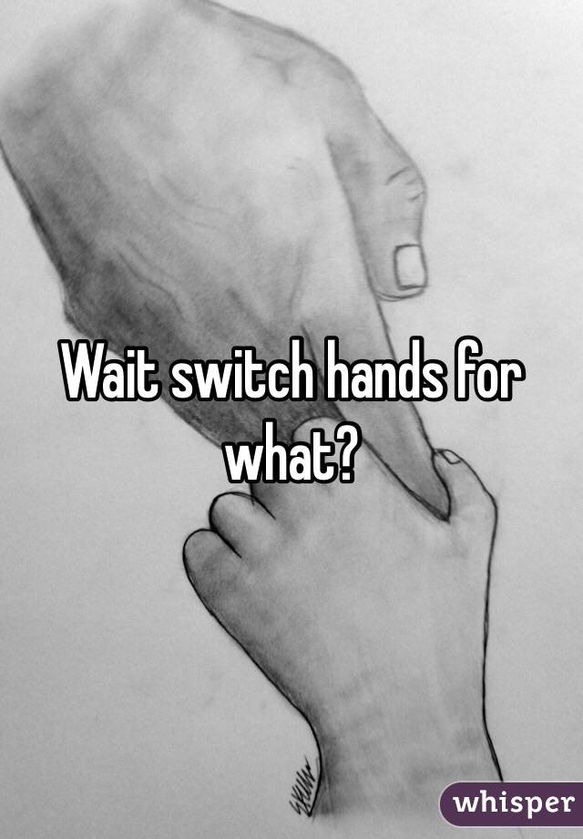 Wait switch hands for what?