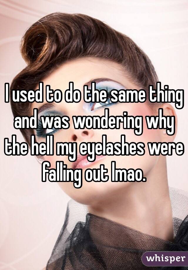 I used to do the same thing and was wondering why the hell my eyelashes were falling out lmao. 
