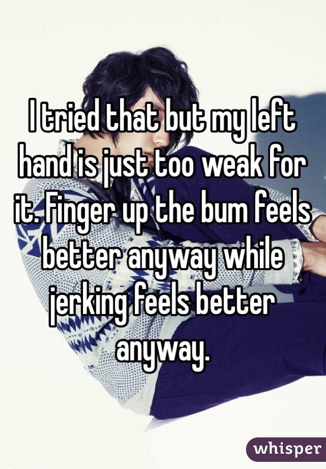 I tried that but my left hand is just too weak for it. Finger up the bum feels better anyway while jerking feels better anyway. 