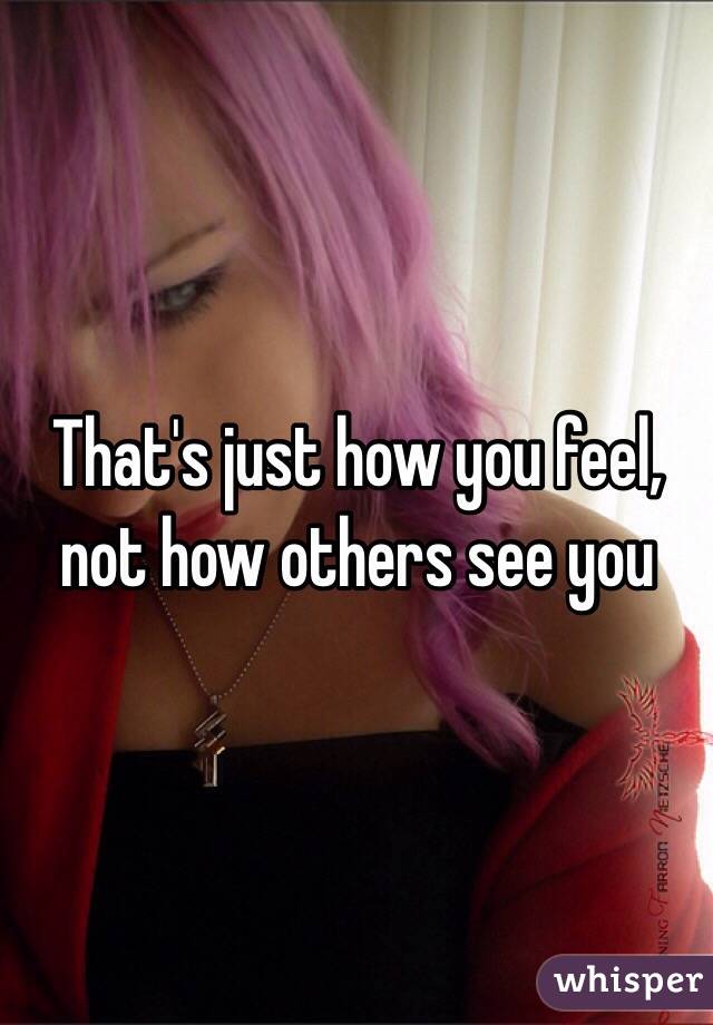 That's just how you feel, not how others see you 