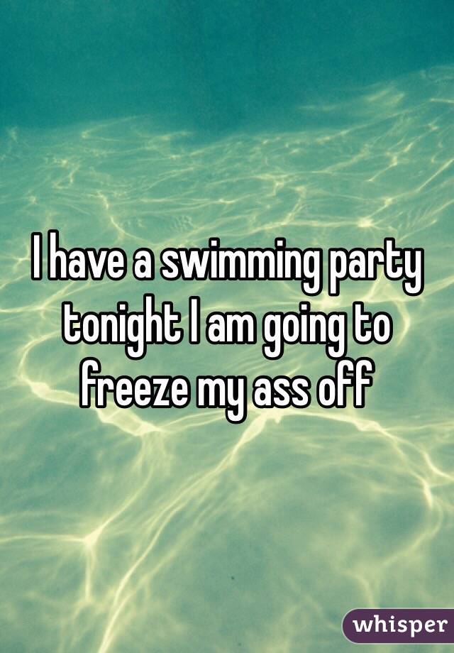 I have a swimming party tonight I am going to freeze my ass off