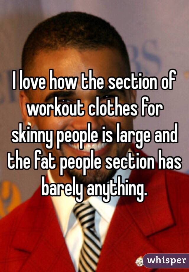 I love how the section of workout clothes for skinny people is large and the fat people section has barely anything. 