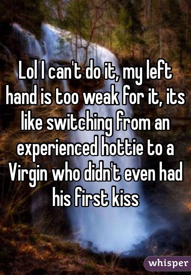 Lol I can't do it, my left hand is too weak for it, its like switching from an experienced hottie to a Virgin who didn't even had his first kiss