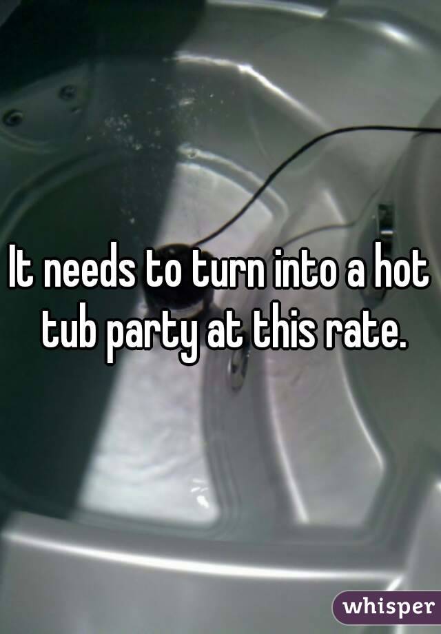 It needs to turn into a hot tub party at this rate.