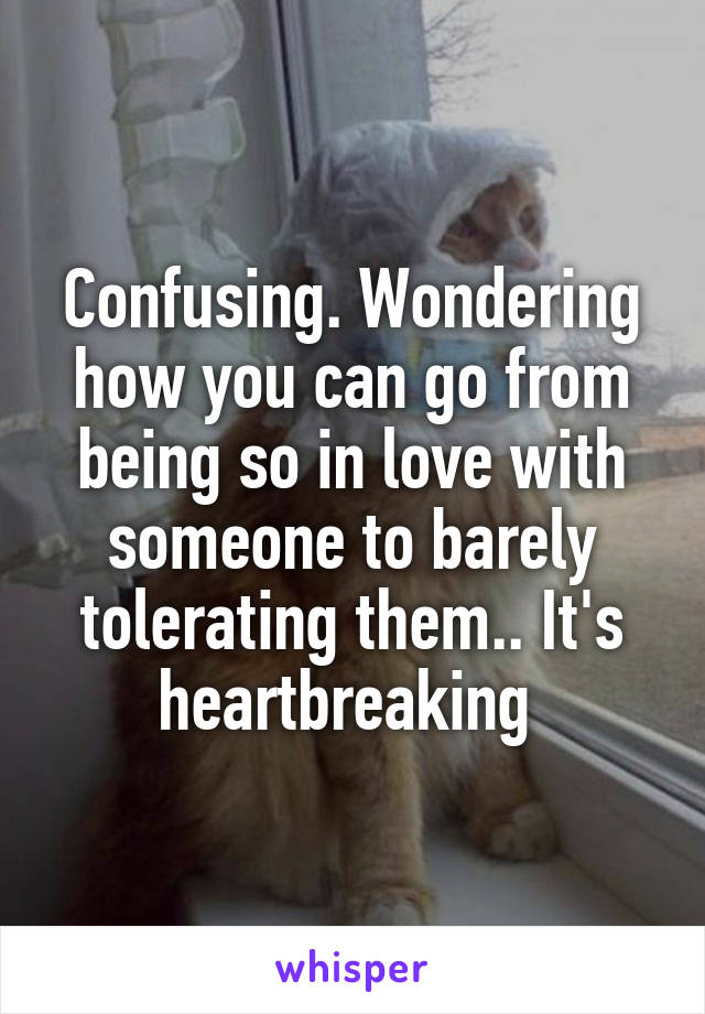 Confusing. Wondering how you can go from being so in love with someone to barely tolerating them.. It's heartbreaking 