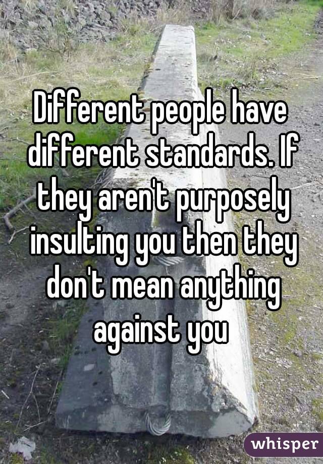Different people have different standards. If they aren't purposely insulting you then they don't mean anything against you 