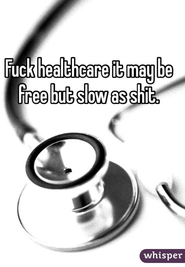 Fuck healthcare it may be free but slow as shit.