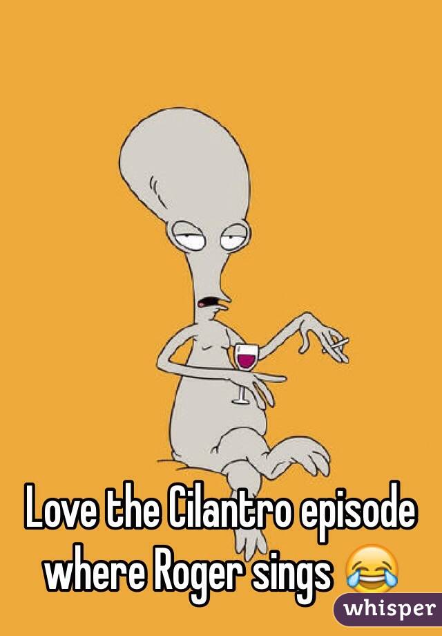 Love the Cilantro episode where Roger sings 😂