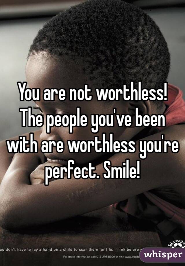 You are not worthless! The people you've been with are worthless you're perfect. Smile! 