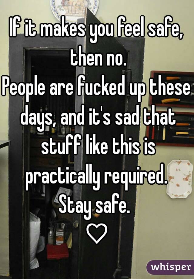 If it makes you feel safe, then no.
People are fucked up these days, and it's sad that stuff like this is practically required. 
Stay safe. 
♡