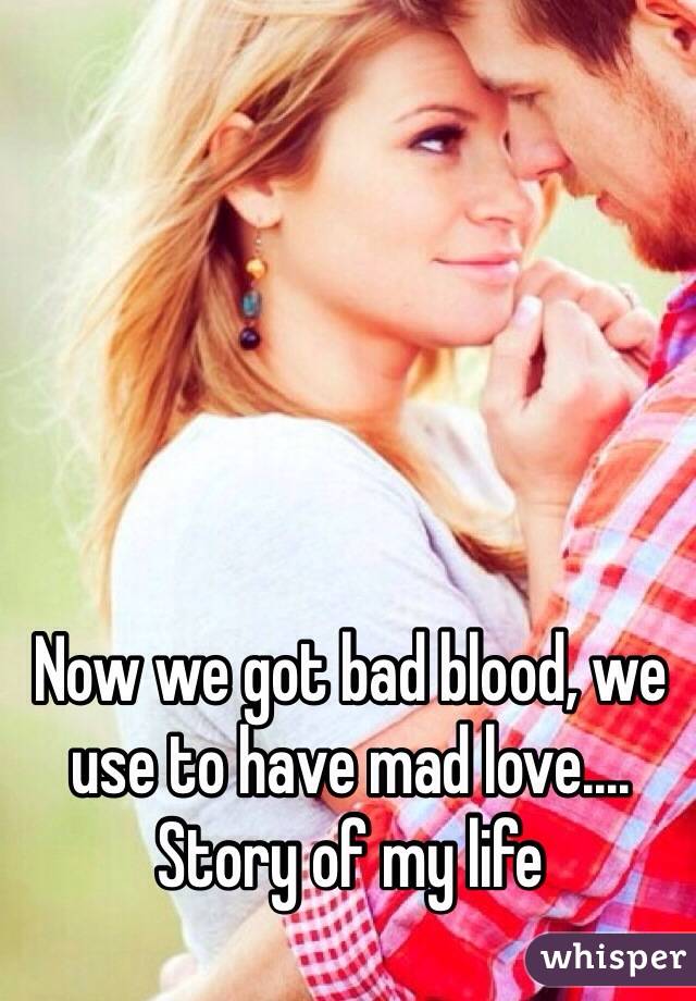 Now we got bad blood, we use to have mad love....
Story of my life