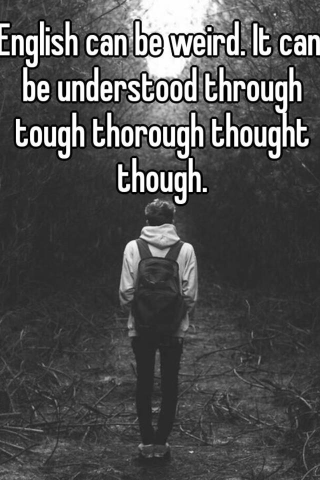 It can be. Мем thought thought through thorough. Through tough thorough thought. English can be understood through tough thorough thought though. English is weird it can be understood through tough thorough thought though.