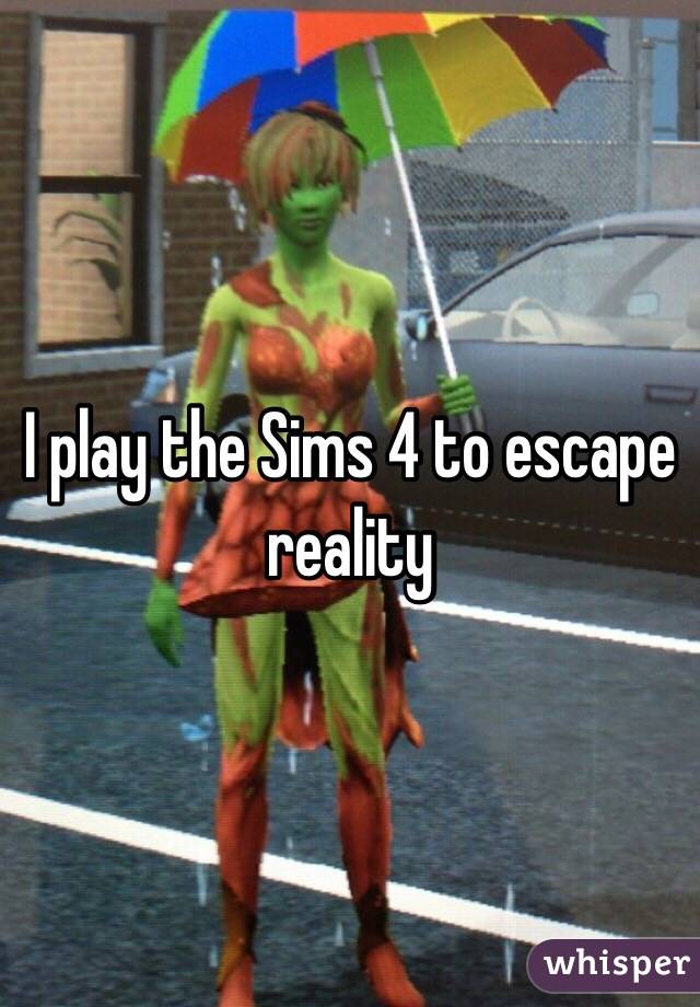 I play the Sims 4 to escape reality 