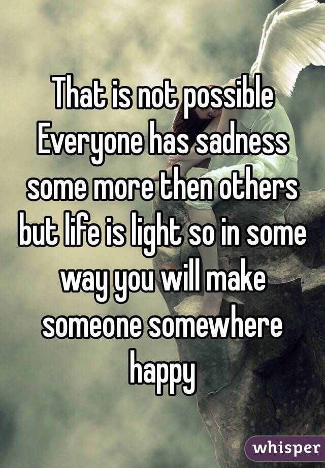 That is not possible 
Everyone has sadness some more then others but life is light so in some way you will make someone somewhere happy