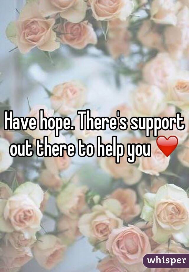 Have hope. There's support out there to help you ❤️